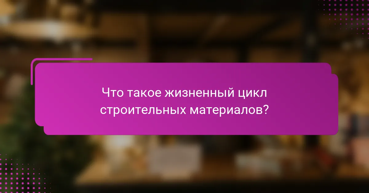 Что такое жизненный цикл строительных материалов?