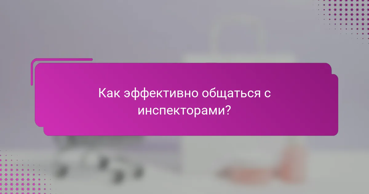 Как эффективно общаться с инспекторами?