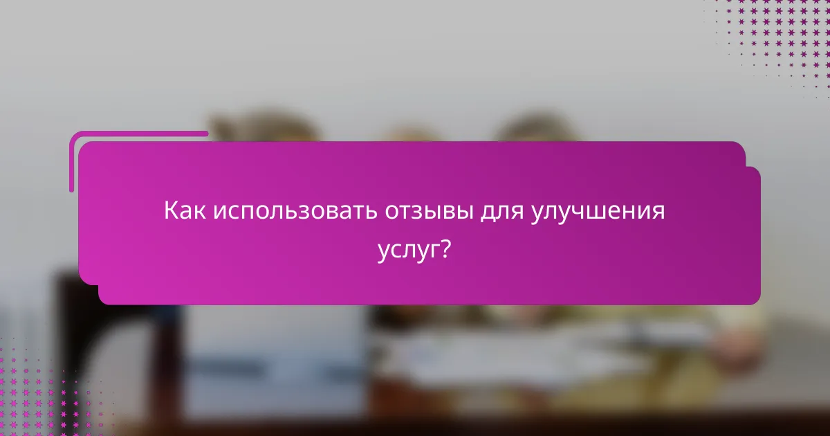 Как использовать отзывы для улучшения услуг?