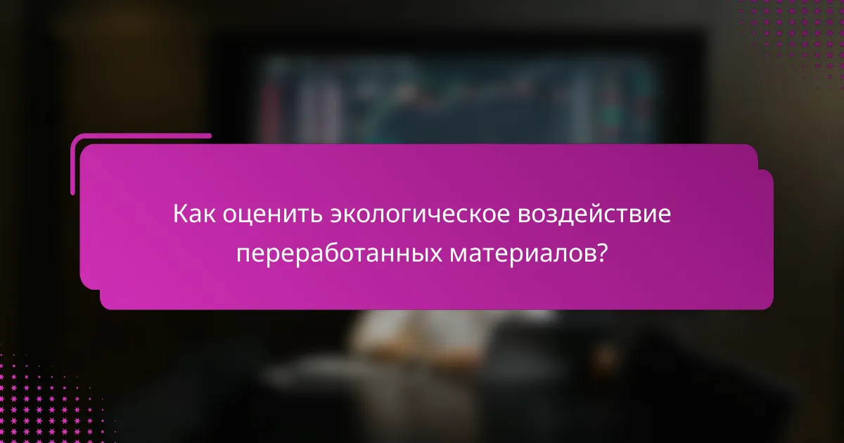Как оценить экологическое воздействие переработанных материалов?