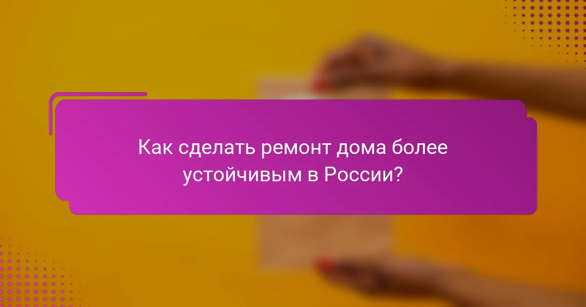 Как сделать ремонт дома более устойчивым в России?