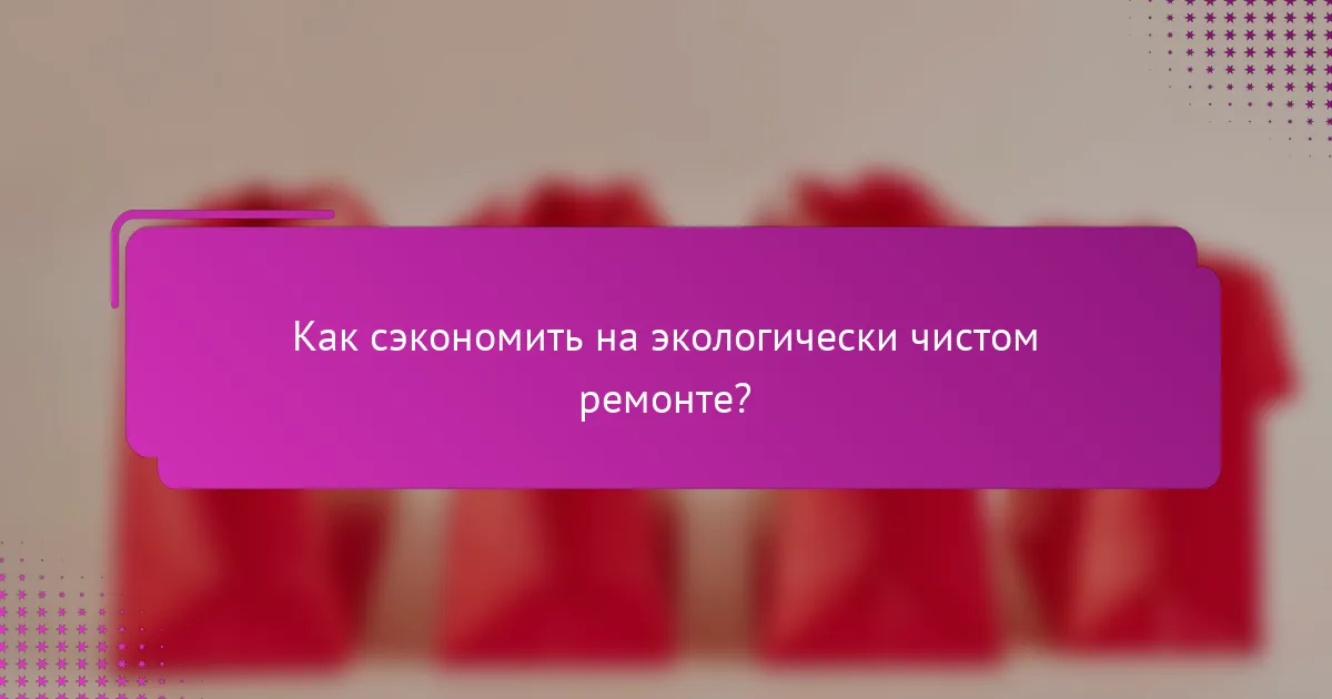 Как сэкономить на экологически чистом ремонте?