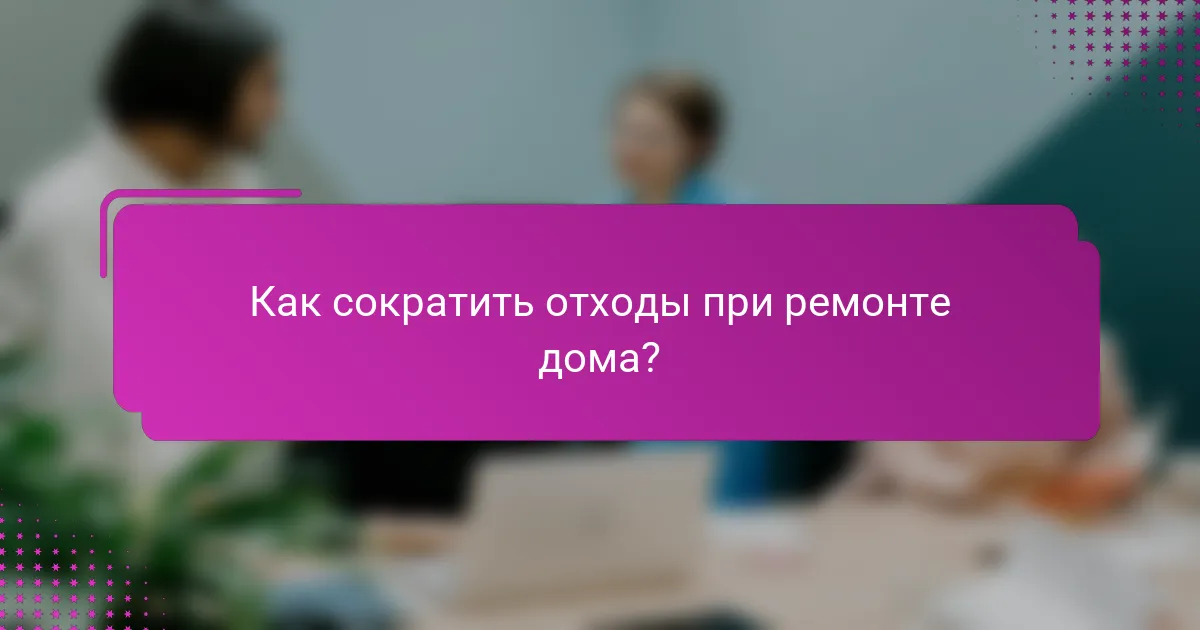 Как сократить отходы при ремонте дома?