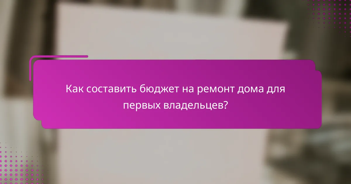 Как составить бюджет на ремонт дома для первых владельцев?