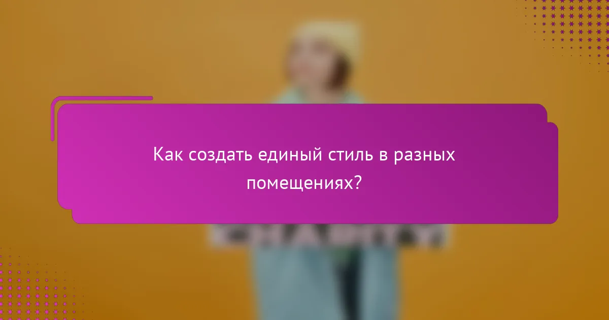 Как создать единый стиль в разных помещениях?