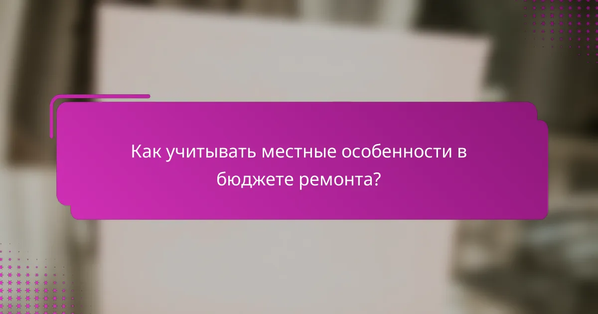 Как учитывать местные особенности в бюджете ремонта?