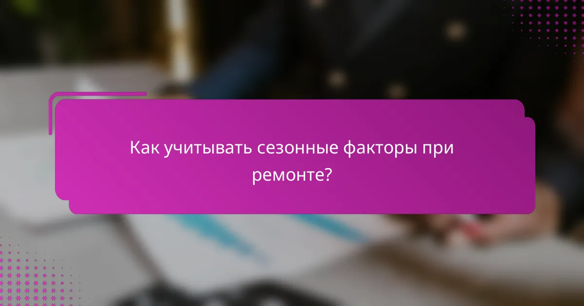 Как учитывать сезонные факторы при ремонте?