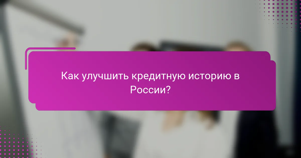 Как улучшить кредитную историю в России?