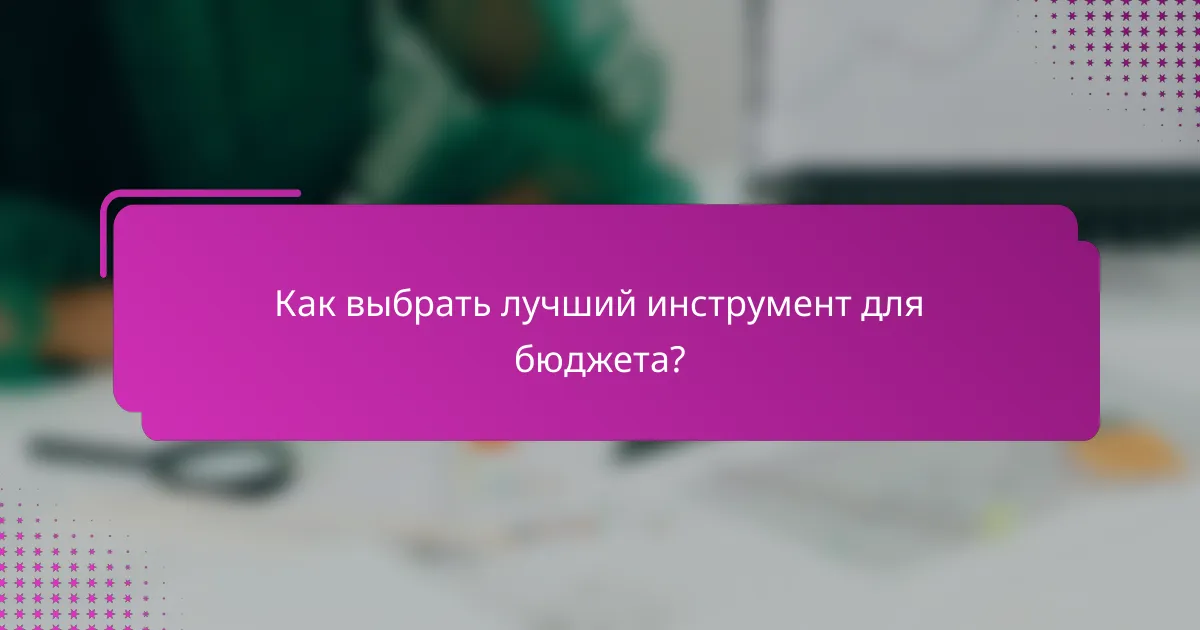 Как выбрать лучший инструмент для бюджета?