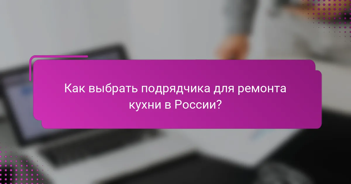 Как выбрать подрядчика для ремонта кухни в России?