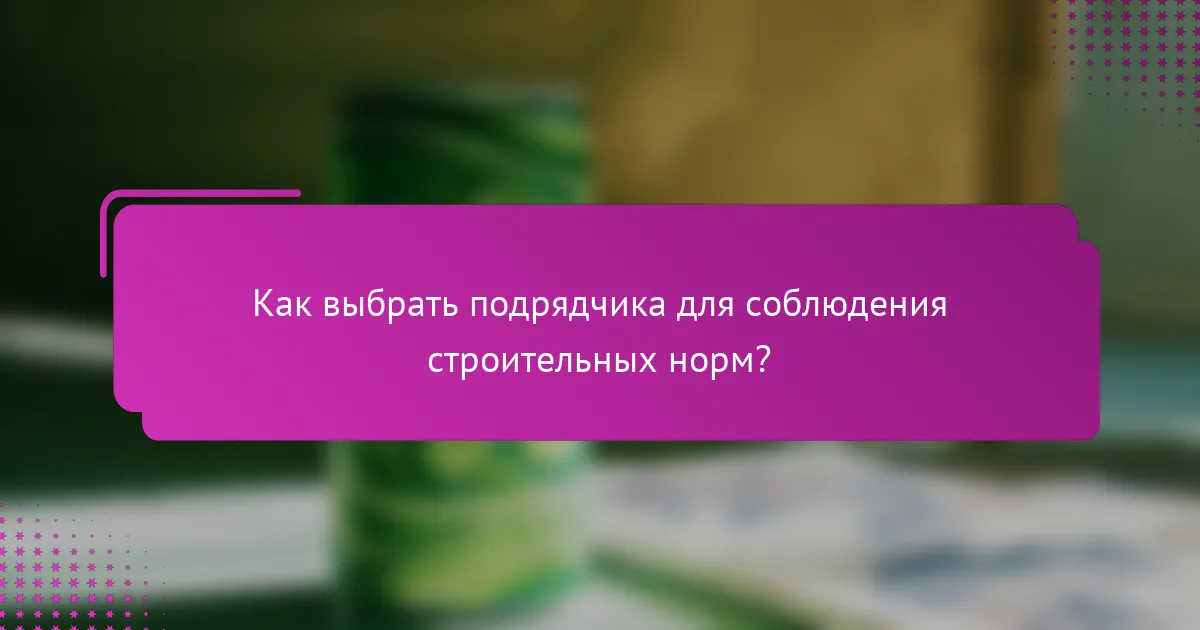 Как выбрать подрядчика для соблюдения строительных норм?