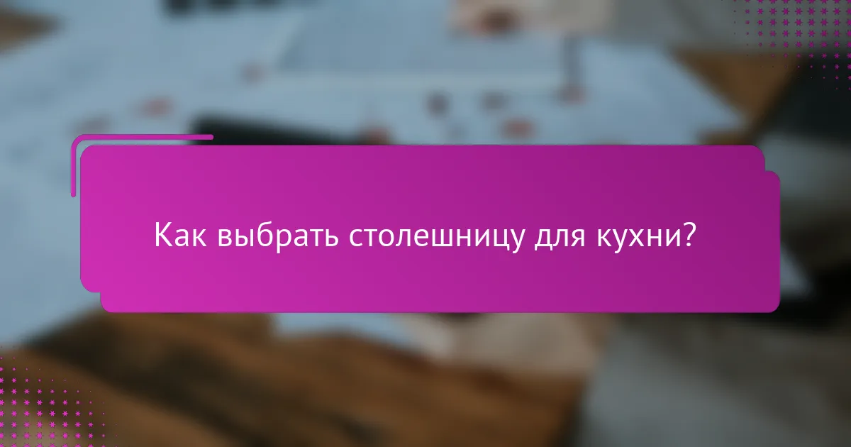 Как выбрать столешницу для кухни?