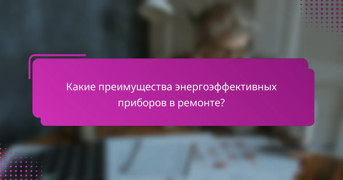 Какие преимущества энергоэффективных приборов в ремонте?