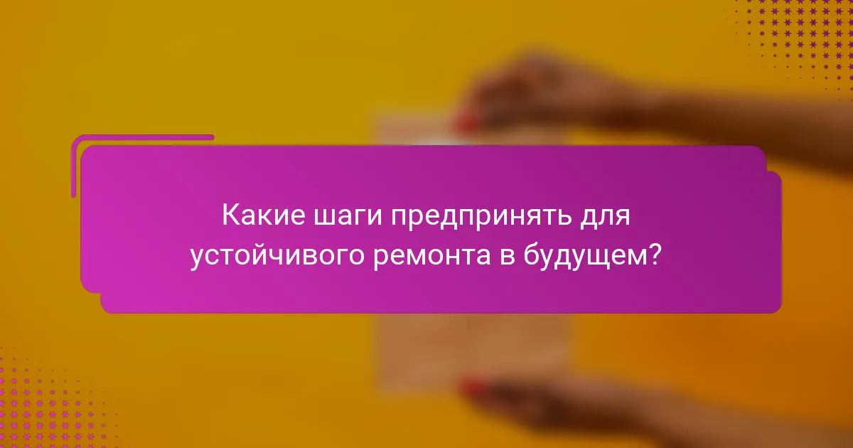 Какие шаги предпринять для устойчивого ремонта в будущем?