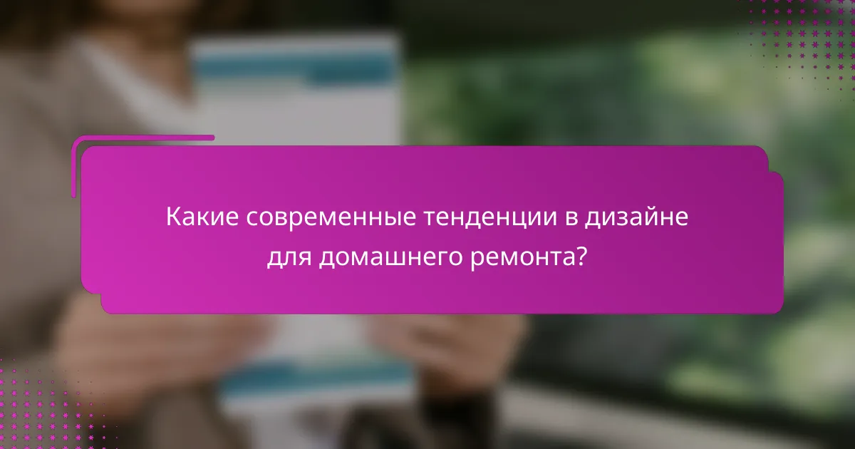 Какие современные тенденции в дизайне для домашнего ремонта?