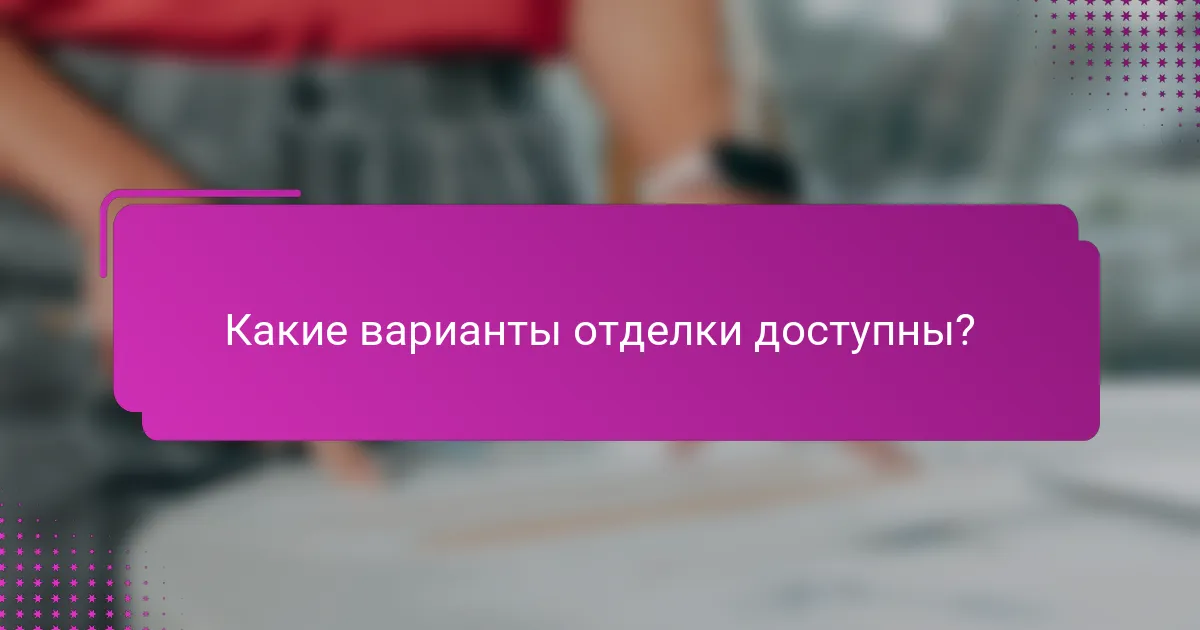 Какие варианты отделки доступны?