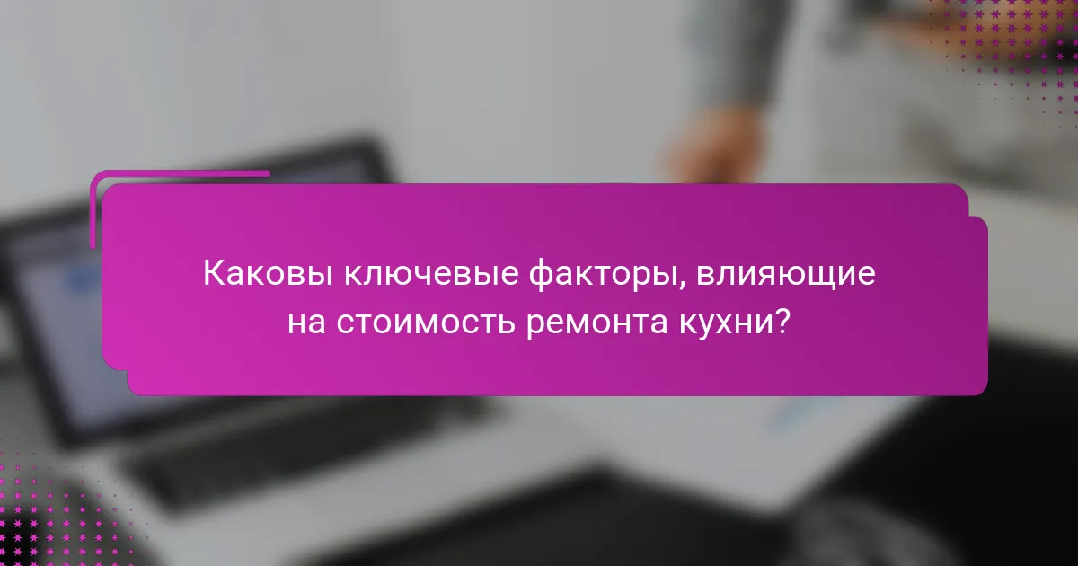 Каковы ключевые факторы, влияющие на стоимость ремонта кухни?
