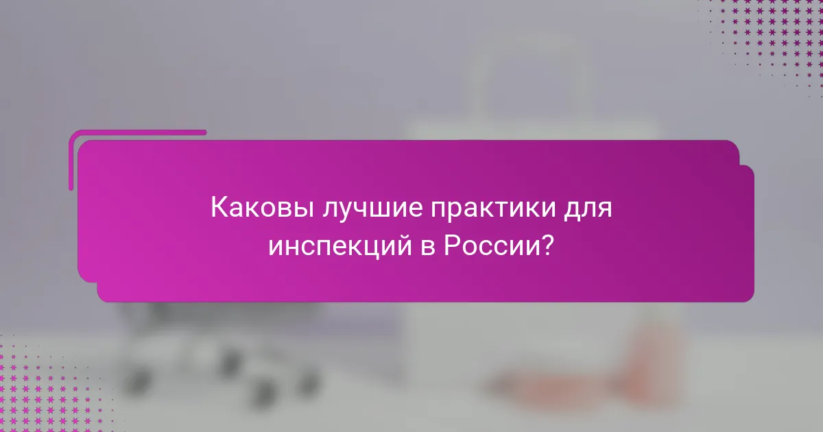 Каковы лучшие практики для инспекций в России?