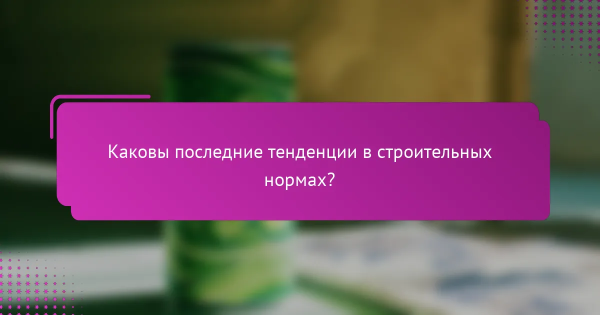 Каковы последние тенденции в строительных нормах?