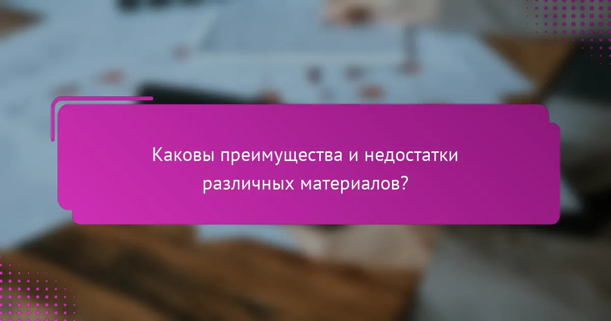 Каковы преимущества и недостатки различных материалов?
