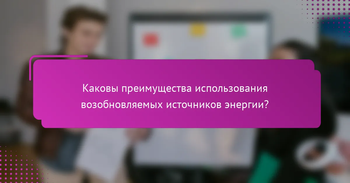 Каковы преимущества использования возобновляемых источников энергии?