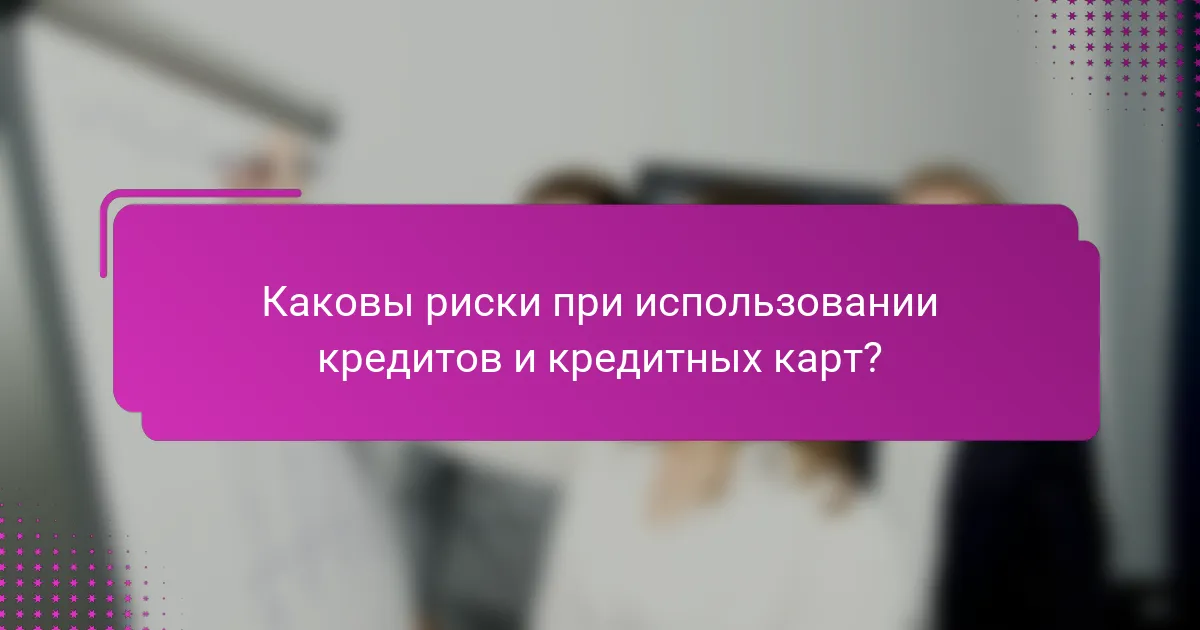 Каковы риски при использовании кредитов и кредитных карт?