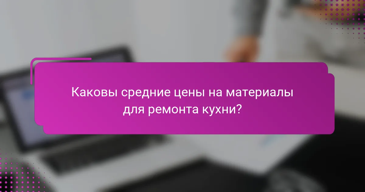 Каковы средние цены на материалы для ремонта кухни?