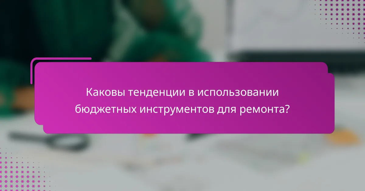 Каковы тенденции в использовании бюджетных инструментов для ремонта?