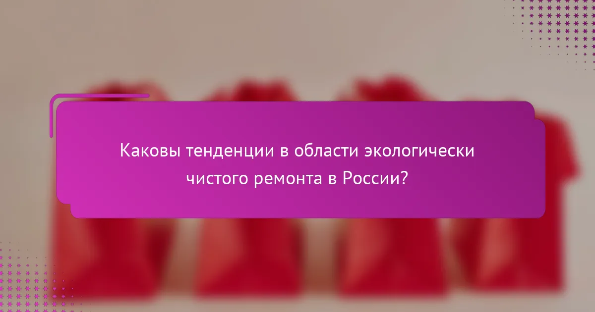 Каковы тенденции в области экологически чистого ремонта в России?